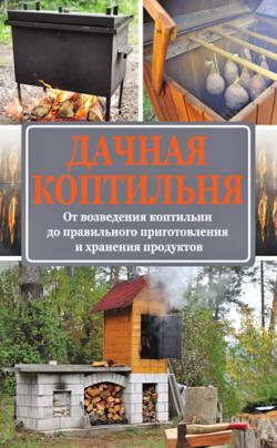 Дачная коптильня. От возведения коптильни до правильного приготовления и хранения продуктов