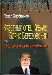 Хлебников Павел - Крёстный отец Кремля Борис Березовский, Или история разграбления России