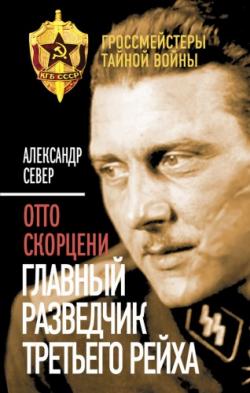 Гроссмейстеры тайной войны. Отто Скорцени. Главный разведчик Третьего рейха